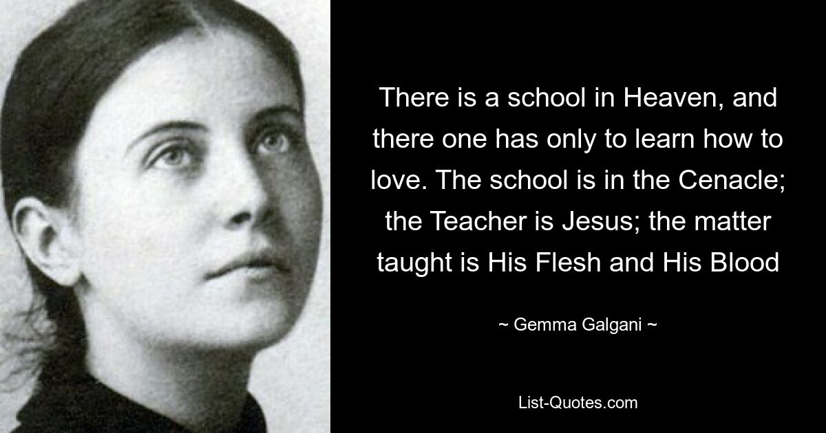 There is a school in Heaven, and there one has only to learn how to love. The school is in the Cenacle; the Teacher is Jesus; the matter taught is His Flesh and His Blood — © Gemma Galgani