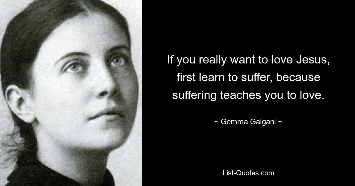 If you really want to love Jesus, first learn to suffer, because suffering teaches you to love. — © Gemma Galgani