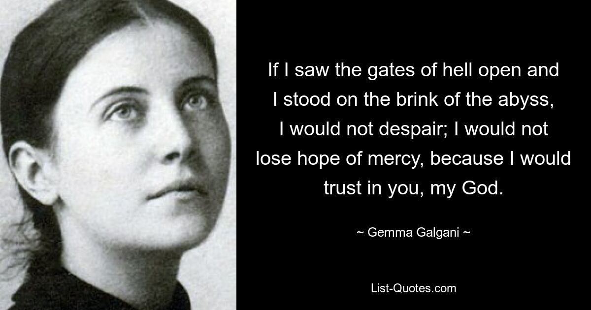 If I saw the gates of hell open and I stood on the brink of the abyss, I would not despair; I would not lose hope of mercy, because I would trust in you, my God. — © Gemma Galgani