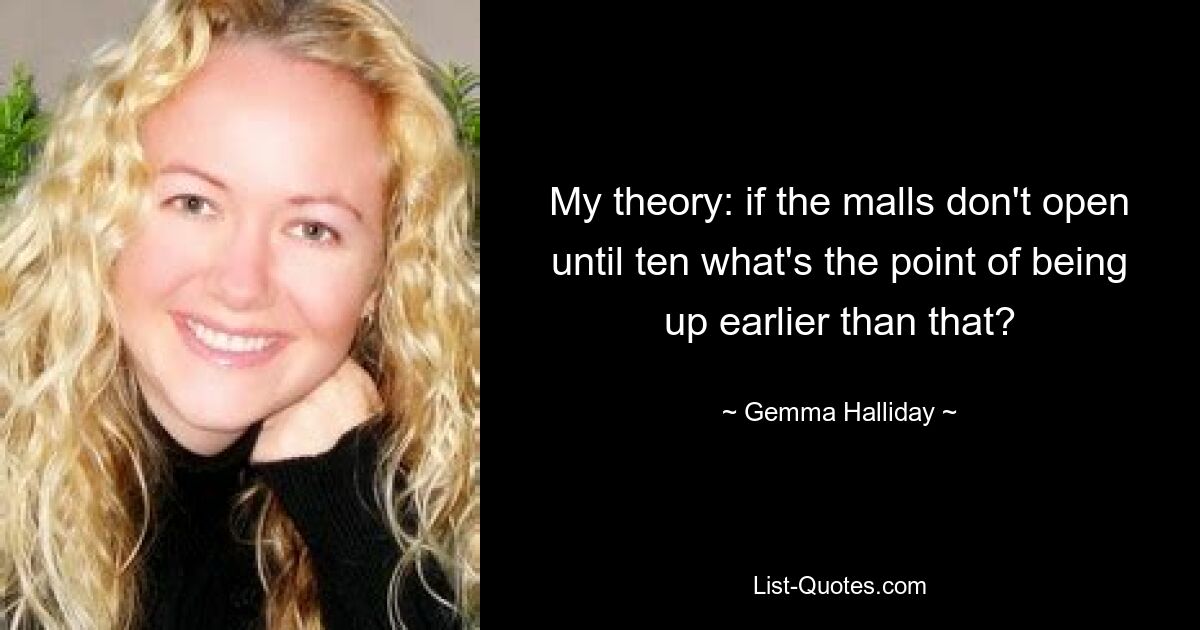 My theory: if the malls don't open until ten what's the point of being up earlier than that? — © Gemma Halliday