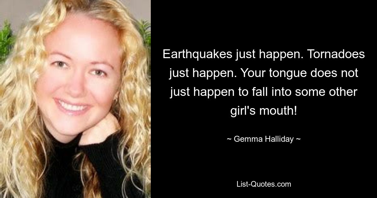 Earthquakes just happen. Tornadoes just happen. Your tongue does not just happen to fall into some other girl's mouth! — © Gemma Halliday