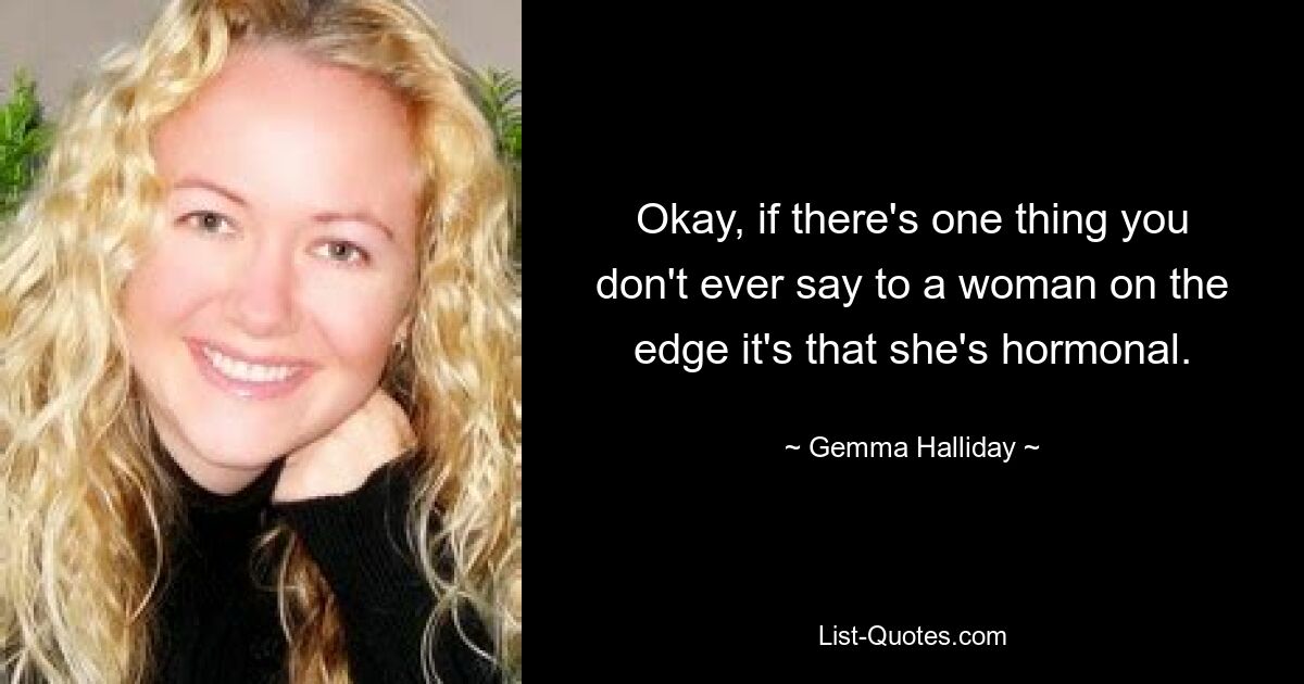 Okay, if there's one thing you don't ever say to a woman on the edge it's that she's hormonal. — © Gemma Halliday