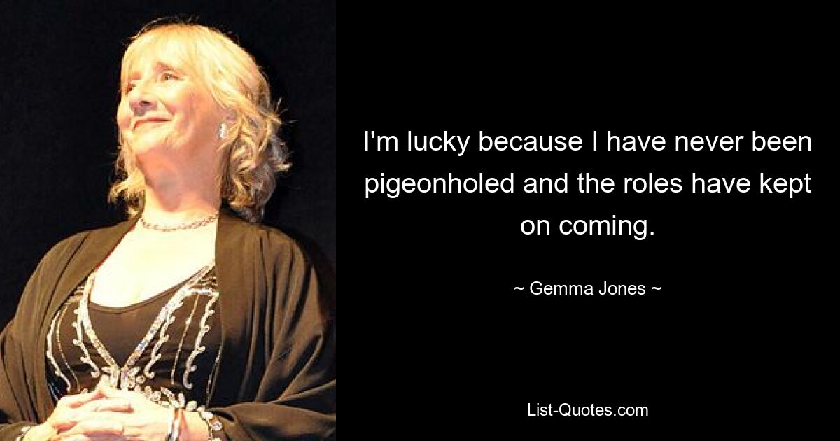 I'm lucky because I have never been pigeonholed and the roles have kept on coming. — © Gemma Jones