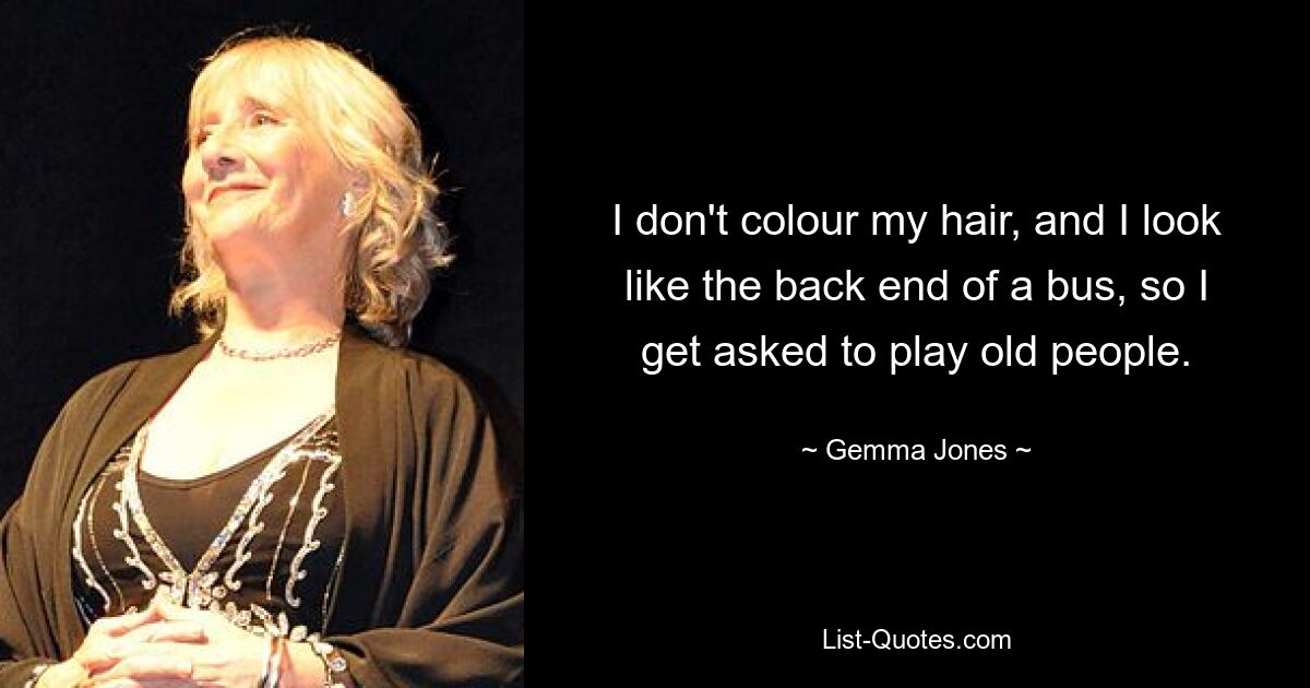 I don't colour my hair, and I look like the back end of a bus, so I get asked to play old people. — © Gemma Jones