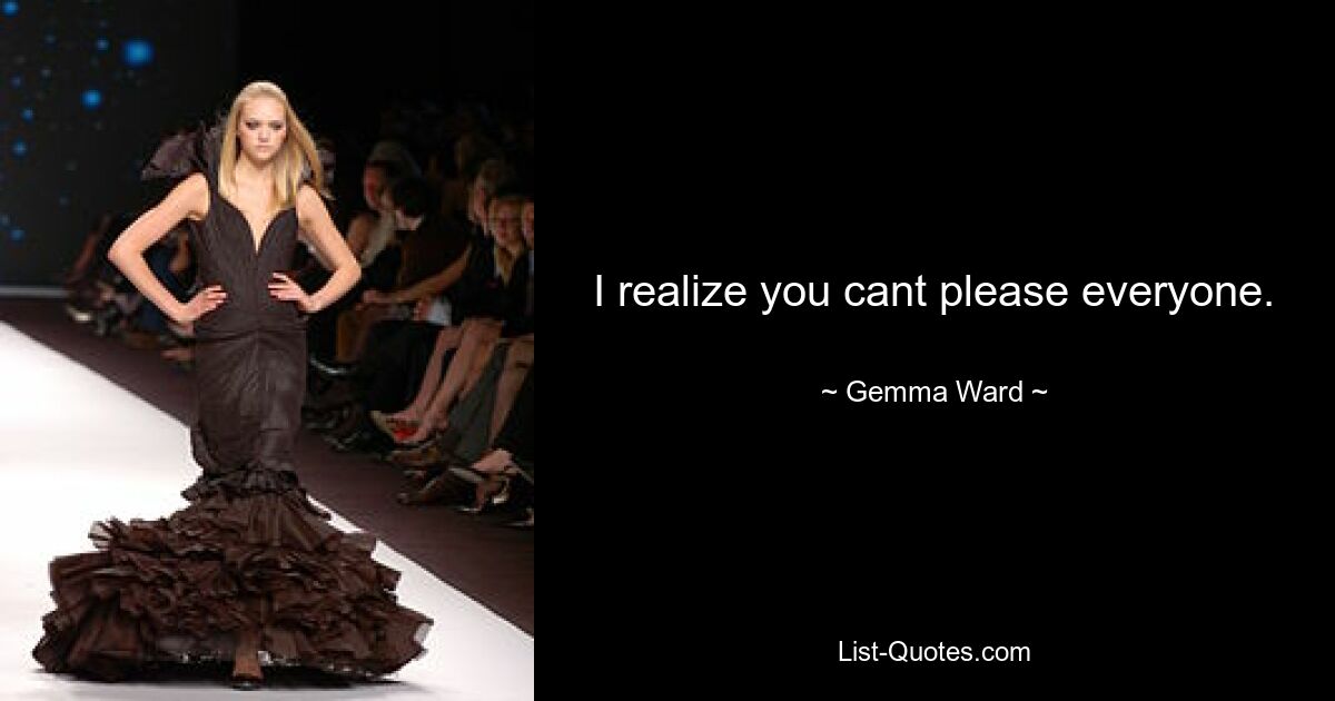 I realize you cant please everyone. — © Gemma Ward