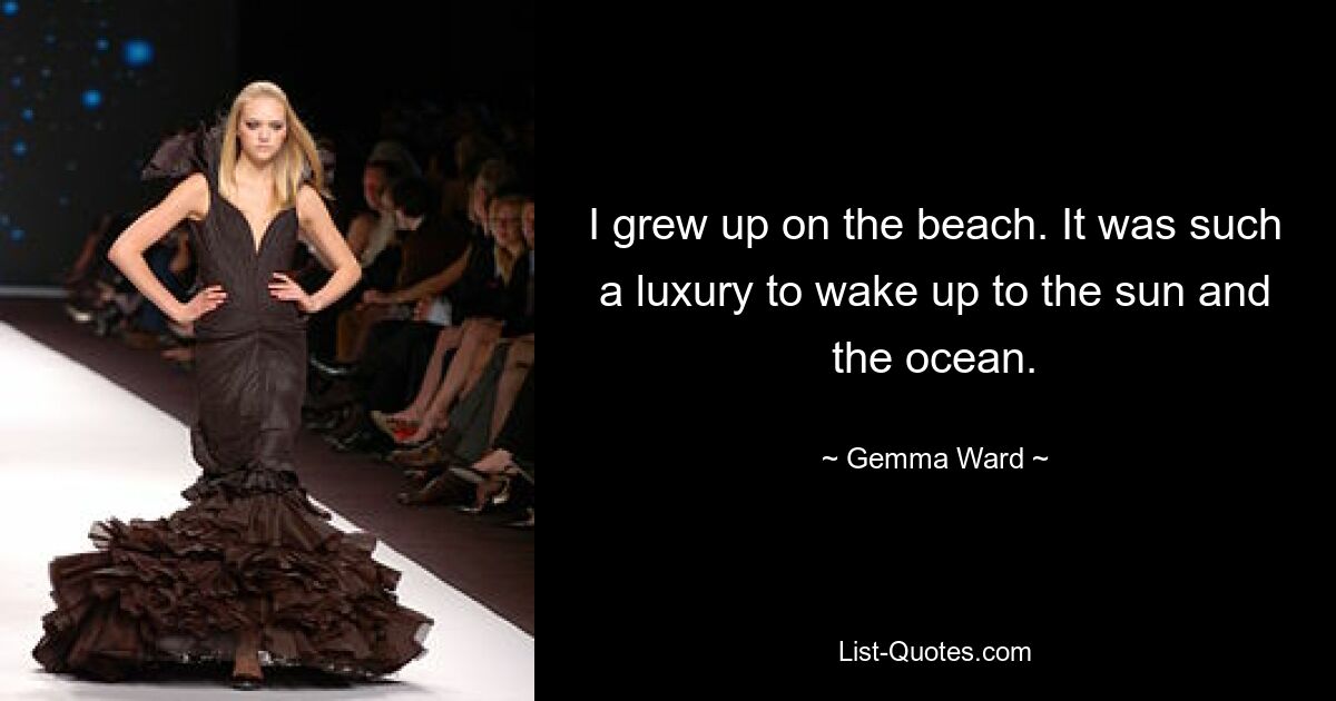 I grew up on the beach. It was such a luxury to wake up to the sun and the ocean. — © Gemma Ward