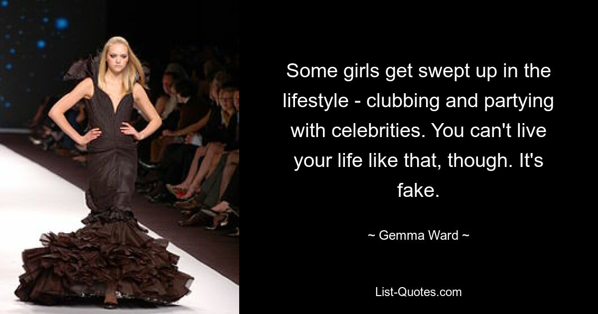 Some girls get swept up in the lifestyle - clubbing and partying with celebrities. You can't live your life like that, though. It's fake. — © Gemma Ward