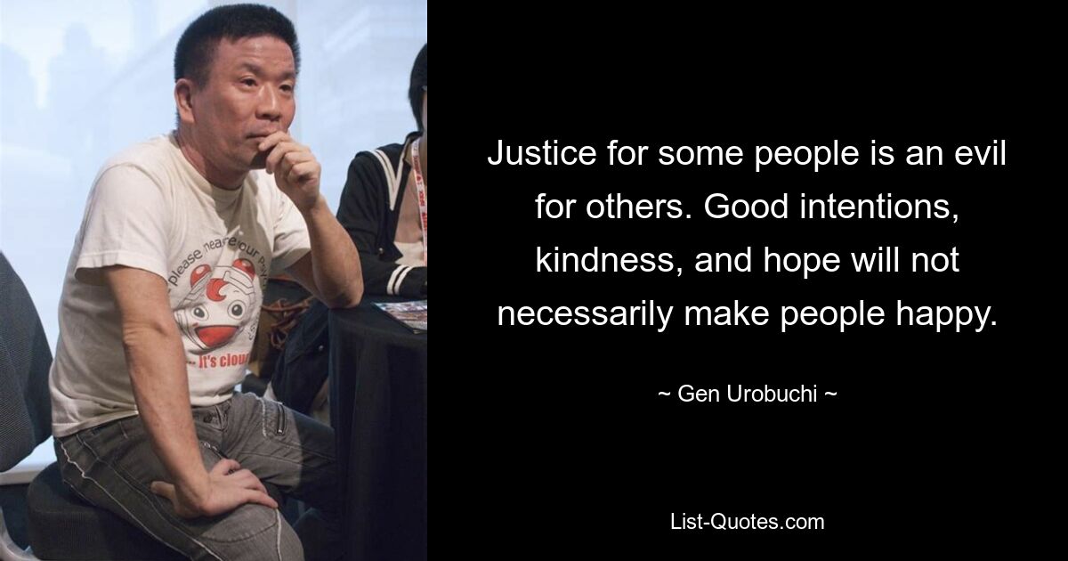 Justice for some people is an evil for others. Good intentions, kindness, and hope will not necessarily make people happy. — © Gen Urobuchi