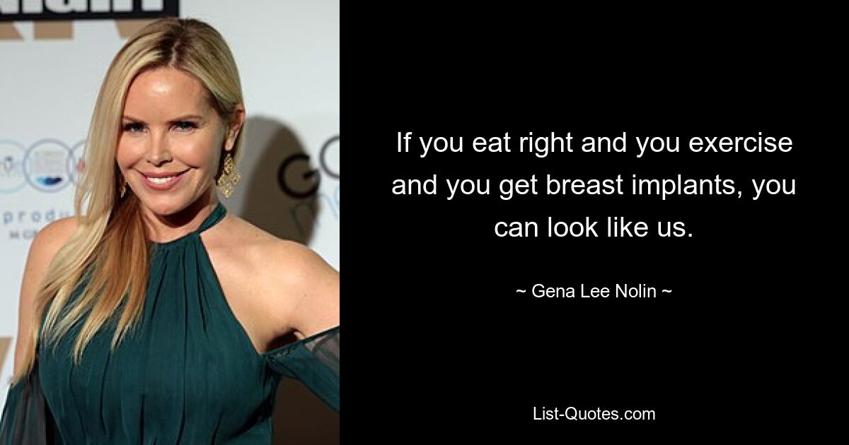 If you eat right and you exercise and you get breast implants, you can look like us. — © Gena Lee Nolin