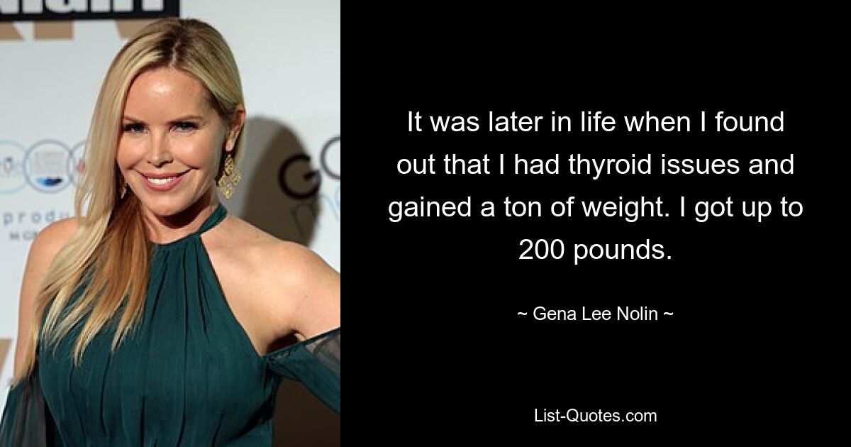 It was later in life when I found out that I had thyroid issues and gained a ton of weight. I got up to 200 pounds. — © Gena Lee Nolin