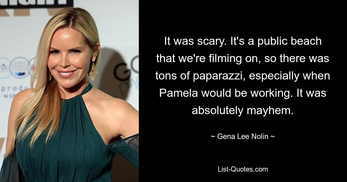 It was scary. It's a public beach that we're filming on, so there was tons of paparazzi, especially when Pamela would be working. It was absolutely mayhem. — © Gena Lee Nolin