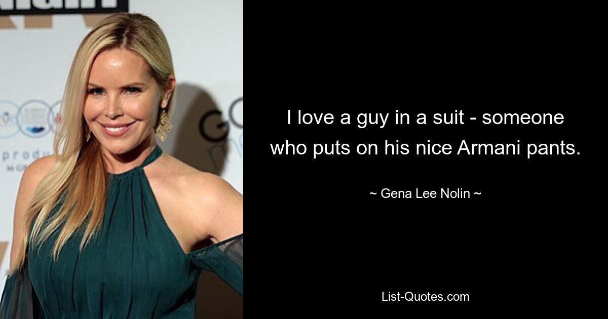 I love a guy in a suit - someone who puts on his nice Armani pants. — © Gena Lee Nolin