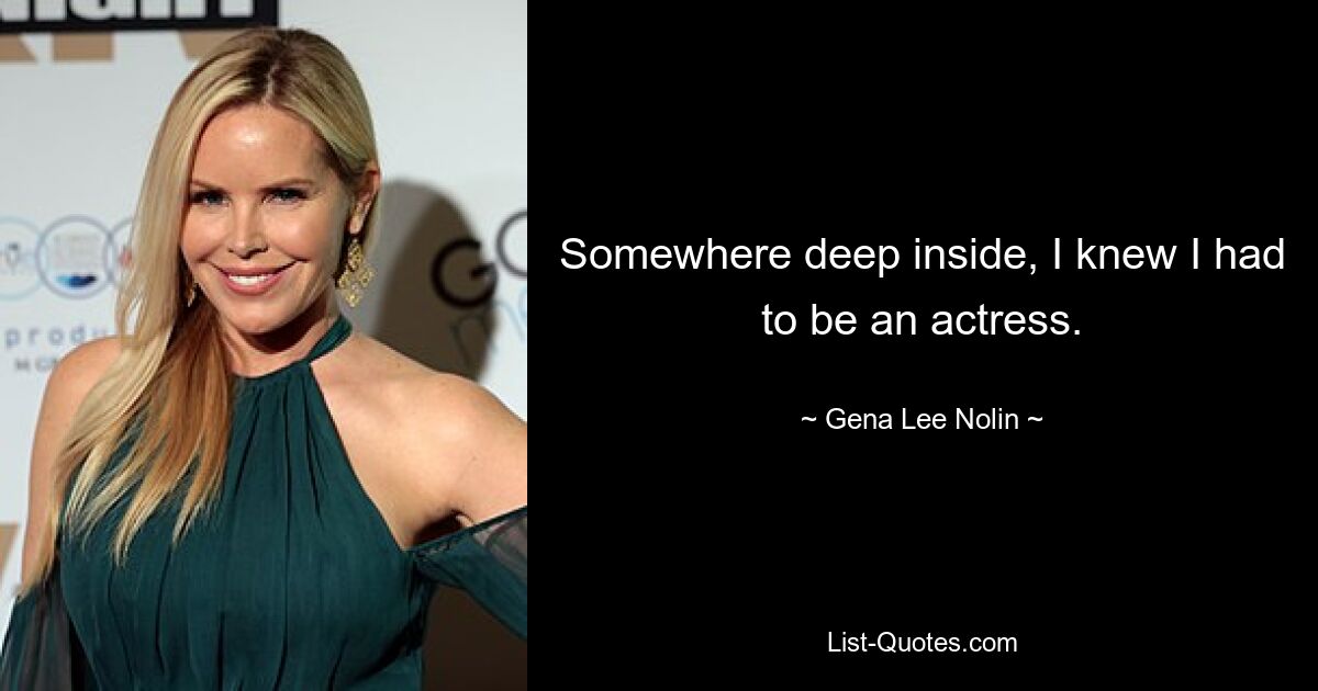 Somewhere deep inside, I knew I had to be an actress. — © Gena Lee Nolin