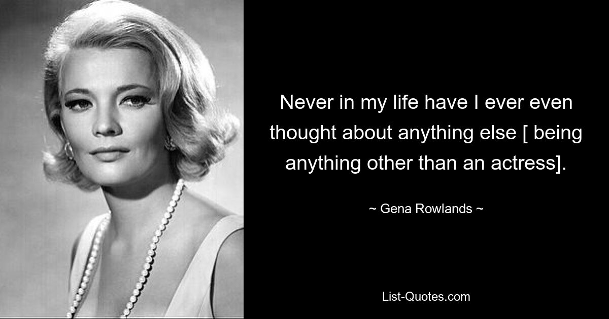 Never in my life have I ever even thought about anything else [ being anything other than an actress]. — © Gena Rowlands