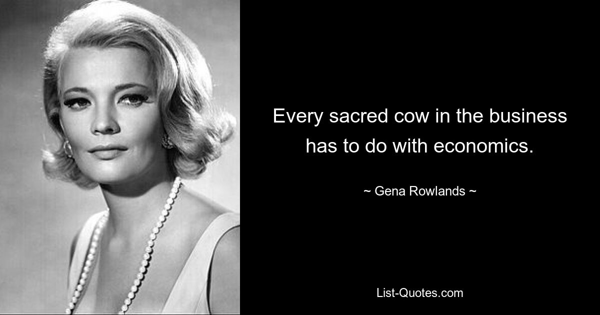 Every sacred cow in the business has to do with economics. — © Gena Rowlands