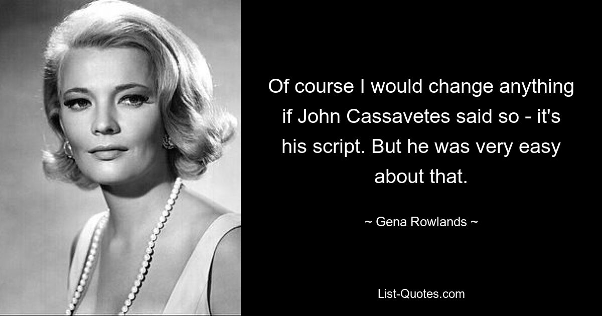 Of course I would change anything if John Cassavetes said so - it's his script. But he was very easy about that. — © Gena Rowlands