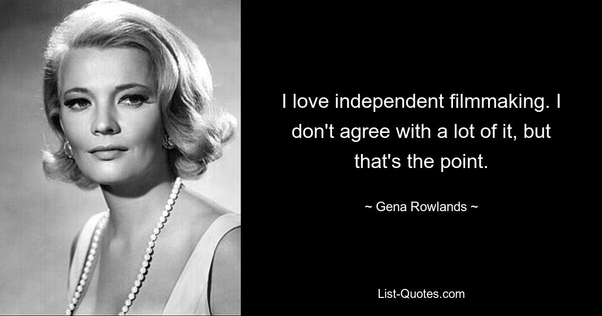 I love independent filmmaking. I don't agree with a lot of it, but that's the point. — © Gena Rowlands