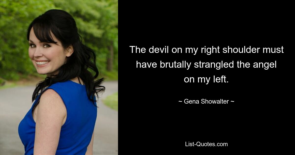 The devil on my right shoulder must have brutally strangled the angel on my left. — © Gena Showalter