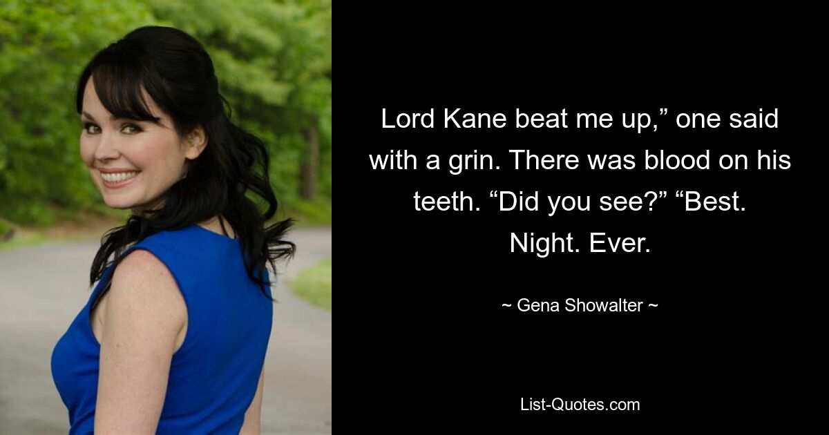 Lord Kane beat me up,” one said with a grin. There was blood on his teeth. “Did you see?” “Best. Night. Ever. — © Gena Showalter