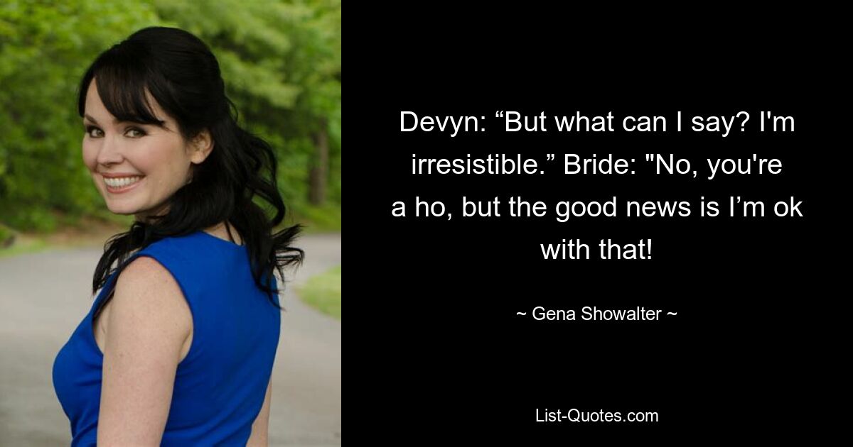 Devyn: “But what can I say? I'm irresistible.” Bride: "No, you're a ho, but the good news is I’m ok with that! — © Gena Showalter