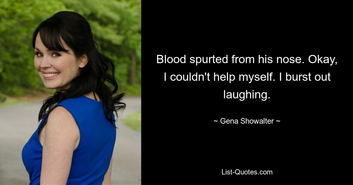 Blood spurted from his nose. Okay, I couldn't help myself. I burst out laughing. — © Gena Showalter