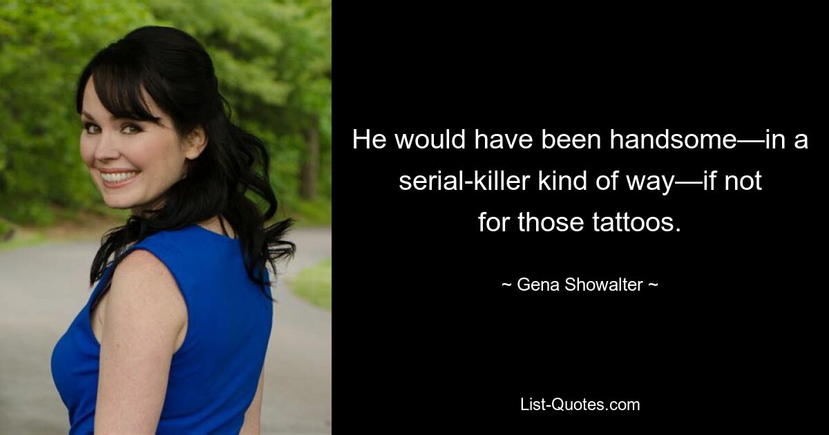 He would have been handsome—in a serial-killer kind of way—if not for those tattoos. — © Gena Showalter