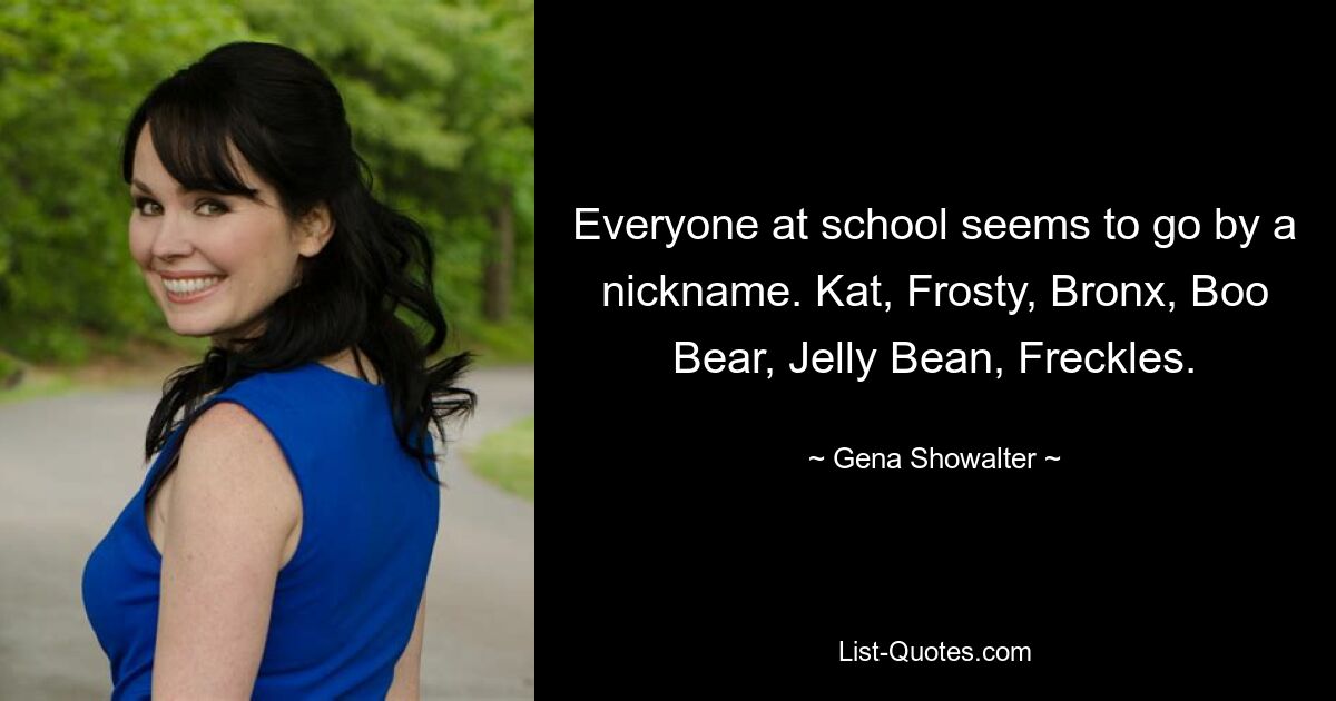 Everyone at school seems to go by a nickname. Kat, Frosty, Bronx, Boo Bear, Jelly Bean, Freckles. — © Gena Showalter