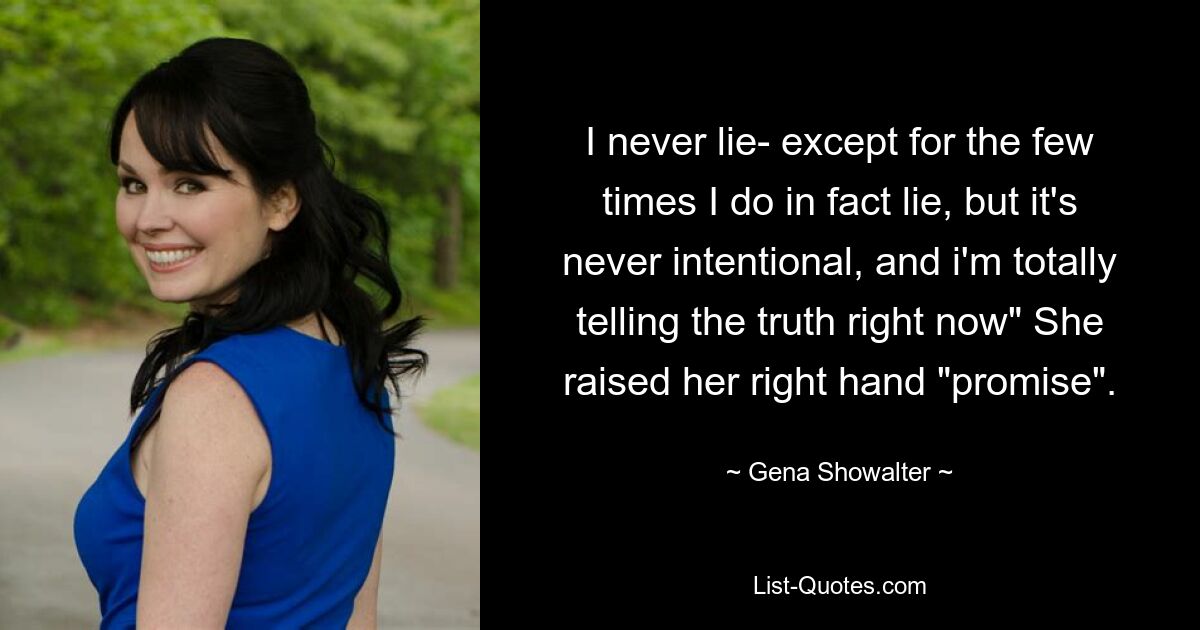 I never lie- except for the few times I do in fact lie, but it's never intentional, and i'm totally telling the truth right now" She raised her right hand "promise". — © Gena Showalter