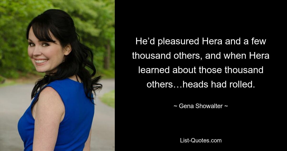 He’d pleasured Hera and a few thousand others, and when Hera learned about those thousand others…heads had rolled. — © Gena Showalter