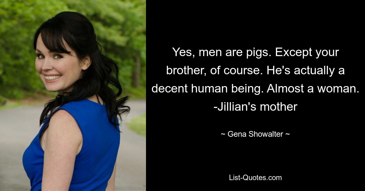 Yes, men are pigs. Except your brother, of course. He's actually a decent human being. Almost a woman. -Jillian's mother — © Gena Showalter