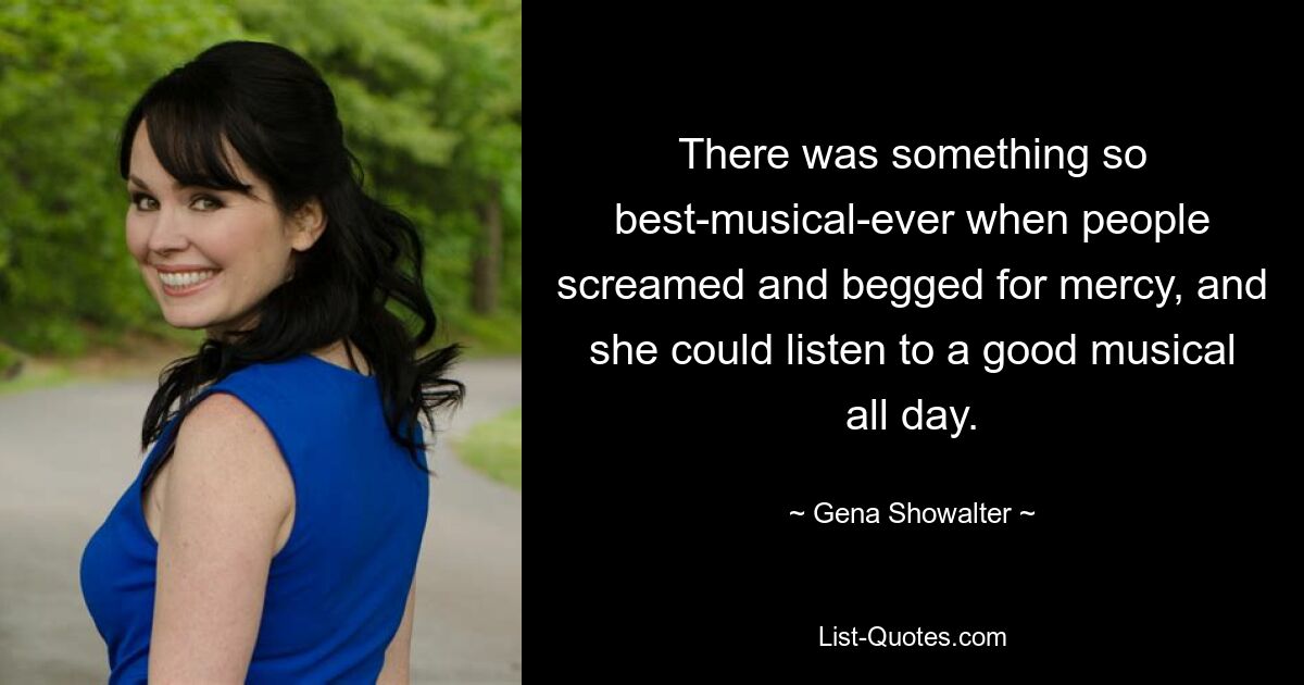 There was something so best-musical-ever when people screamed and begged for mercy, and she could listen to a good musical all day. — © Gena Showalter