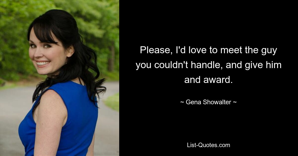 Please, I'd love to meet the guy you couldn't handle, and give him and award. — © Gena Showalter