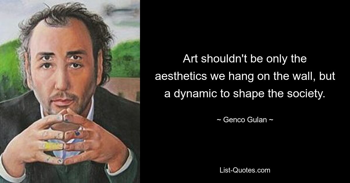 Art shouldn't be only the aesthetics we hang on the wall, but a dynamic to shape the society. — © Genco Gulan