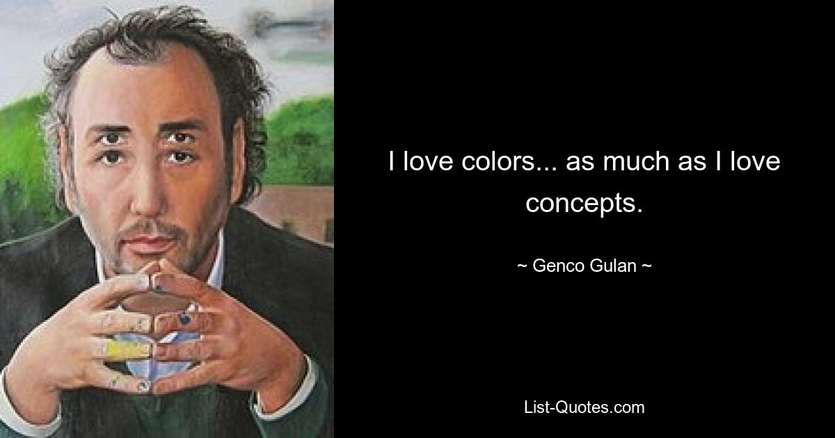 I love colors... as much as I love concepts. — © Genco Gulan