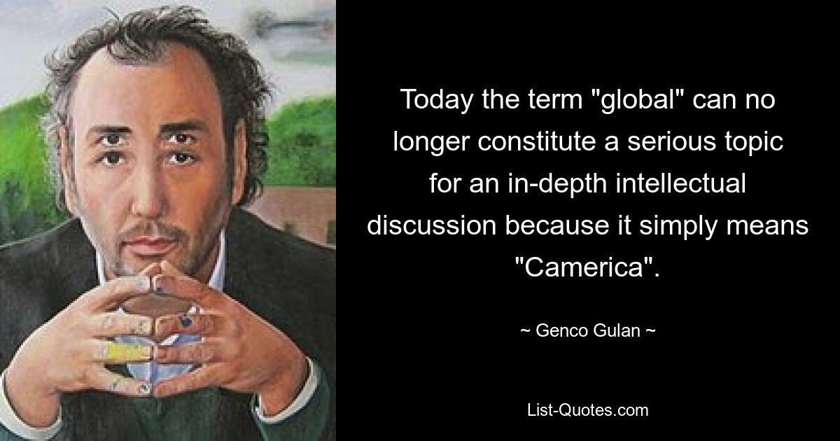 Today the term "global" can no longer constitute a serious topic for an in-depth intellectual discussion because it simply means "Camerica". — © Genco Gulan