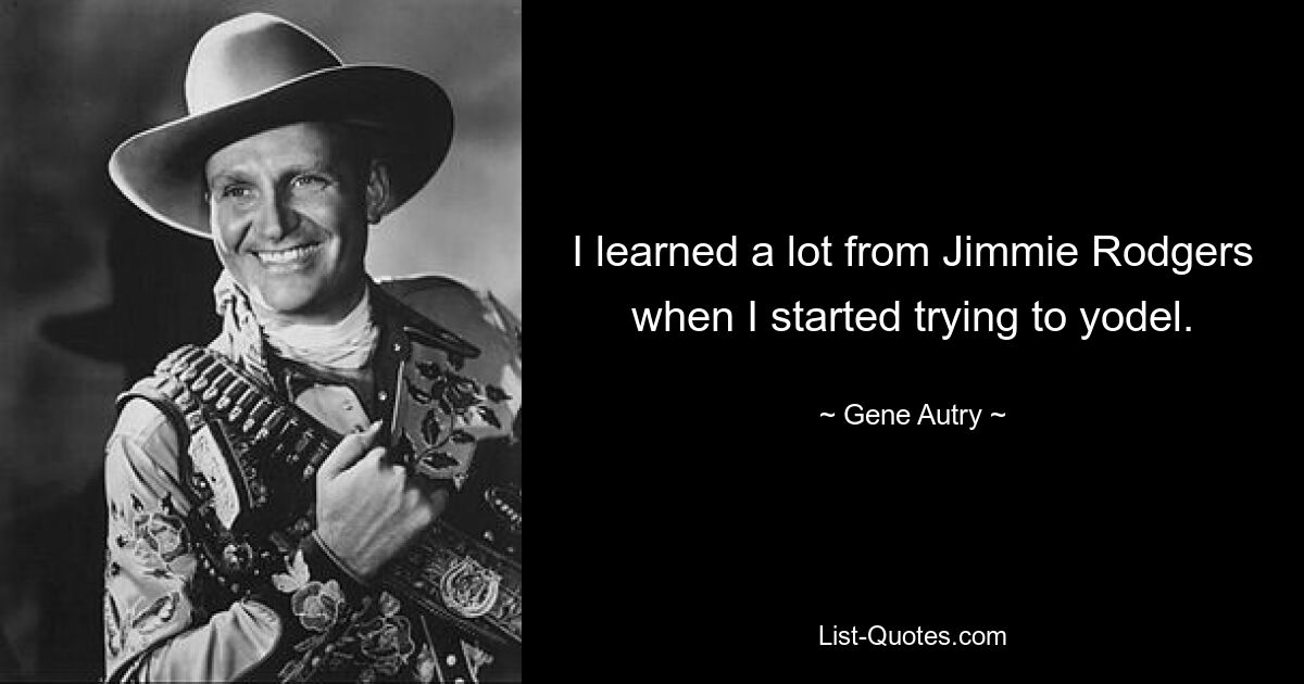 I learned a lot from Jimmie Rodgers when I started trying to yodel. — © Gene Autry