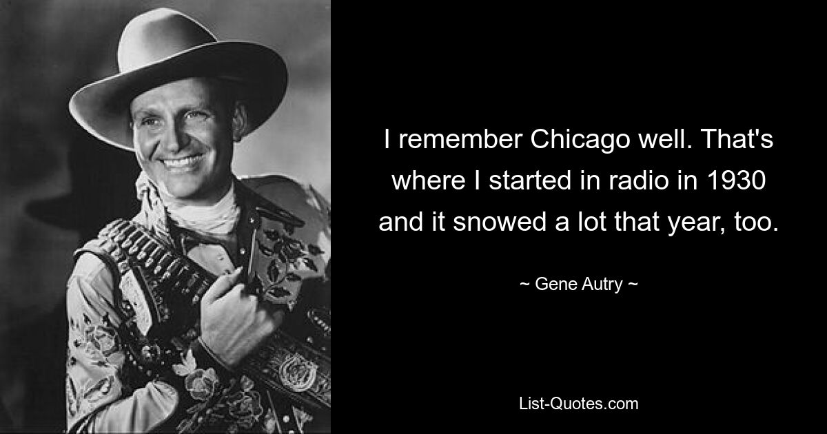 I remember Chicago well. That's where I started in radio in 1930 and it snowed a lot that year, too. — © Gene Autry