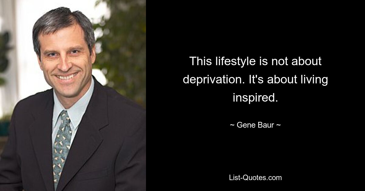 This lifestyle is not about deprivation. It's about living inspired. — © Gene Baur