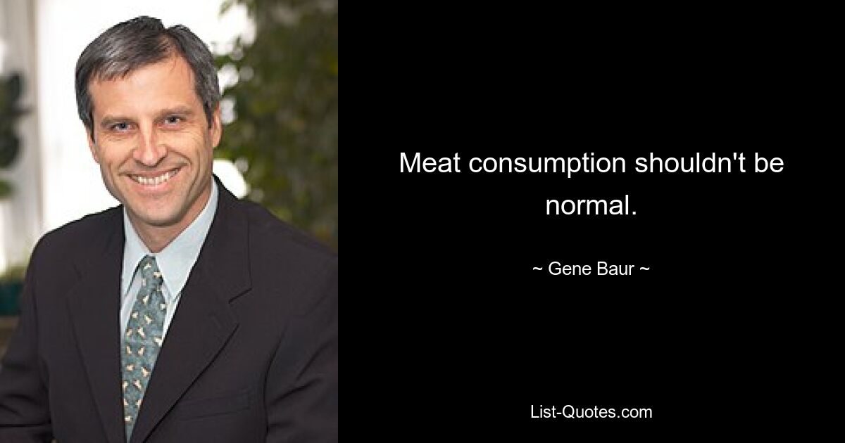 Meat consumption shouldn't be normal. — © Gene Baur