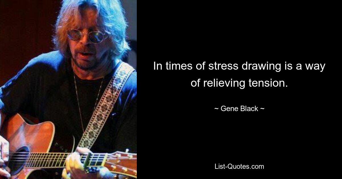 In times of stress drawing is a way of relieving tension. — © Gene Black