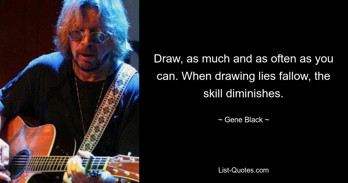 Draw, as much and as often as you can. When drawing lies fallow, the skill diminishes. — © Gene Black