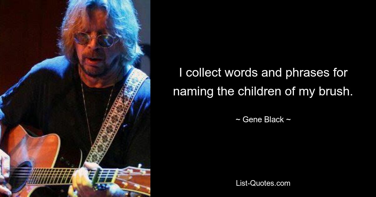 I collect words and phrases for naming the children of my brush. — © Gene Black