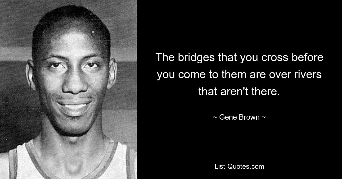 The bridges that you cross before you come to them are over rivers that aren't there. — © Gene Brown