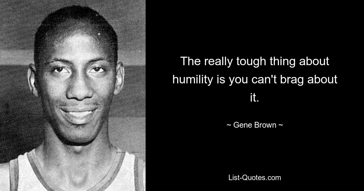 The really tough thing about humility is you can't brag about it. — © Gene Brown