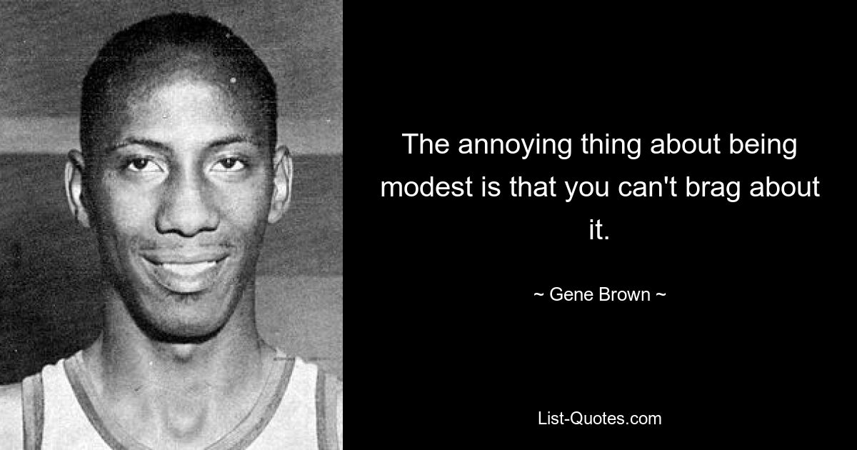 The annoying thing about being modest is that you can't brag about it. — © Gene Brown