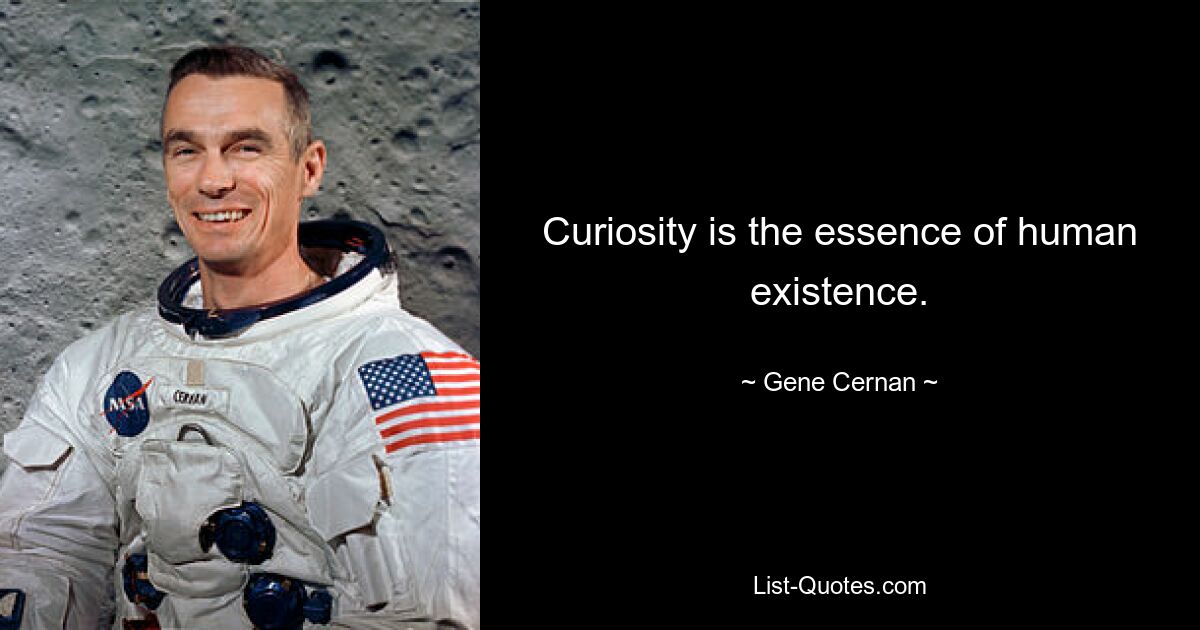 Curiosity is the essence of human existence. — © Gene Cernan