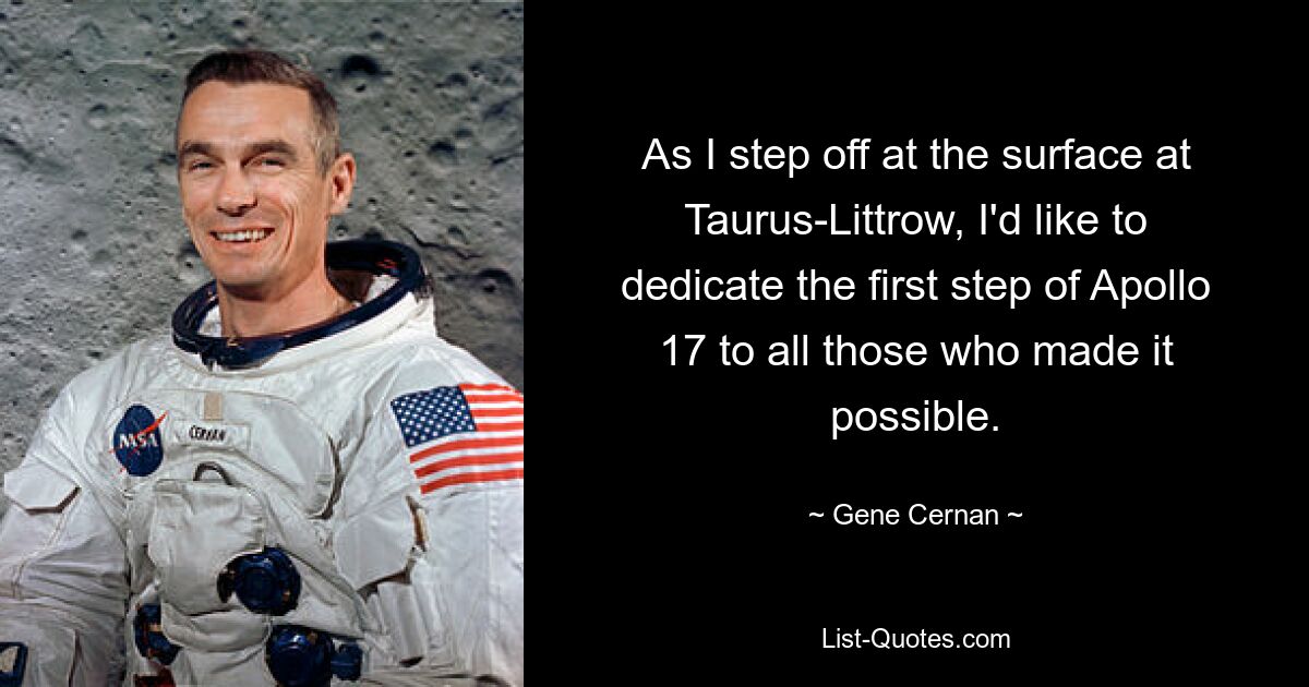 As I step off at the surface at Taurus-Littrow, I'd like to dedicate the first step of Apollo 17 to all those who made it possible. — © Gene Cernan