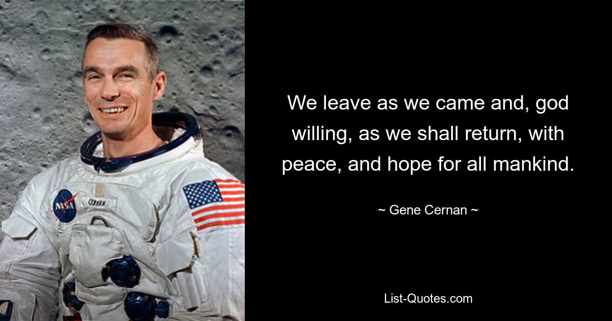 We leave as we came and, god willing, as we shall return, with peace, and hope for all mankind. — © Gene Cernan