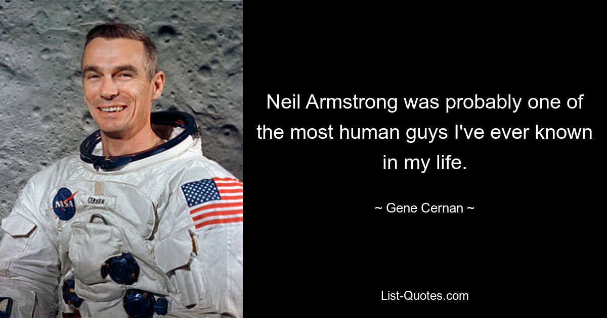 Neil Armstrong was probably one of the most human guys I've ever known in my life. — © Gene Cernan