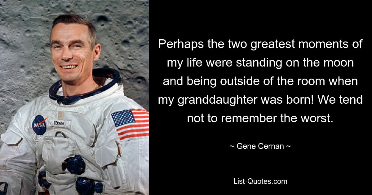 Perhaps the two greatest moments of my life were standing on the moon and being outside of the room when my granddaughter was born! We tend not to remember the worst. — © Gene Cernan